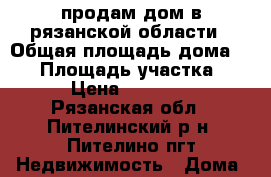 продам дом в рязанской области › Общая площадь дома ­ 30 › Площадь участка ­ 18 › Цена ­ 280 000 - Рязанская обл., Пителинский р-н, Пителино пгт Недвижимость » Дома, коттеджи, дачи продажа   